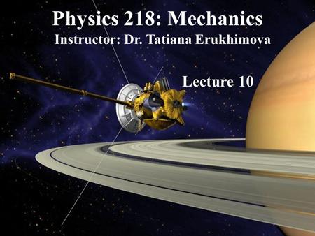 Physics 218: Mechanics Instructor: Dr. Tatiana Erukhimova Lecture 10.