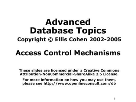 1 Advanced Database Topics Copyright © Ellis Cohen 2002-2005 Access Control Mechanisms These slides are licensed under a Creative Commons Attribution-NonCommercial-ShareAlike.
