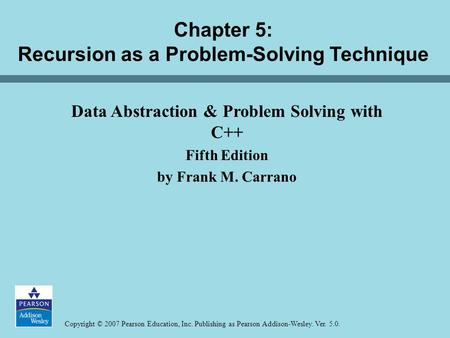 Copyright © 2007 Pearson Education, Inc. Publishing as Pearson Addison-Wesley. Ver. 5.0. Chapter 5: Recursion as a Problem-Solving Technique Data Abstraction.