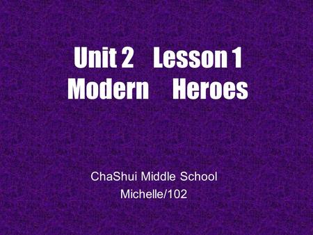 Unit 2 Lesson 1 Modern Heroes ChaShui Middle School Michelle/102.