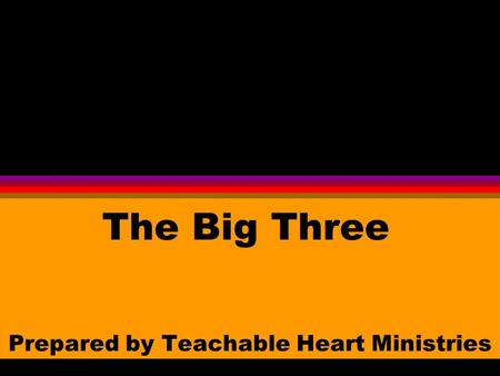 The Big Three Prepared by Teachable Heart Ministries.