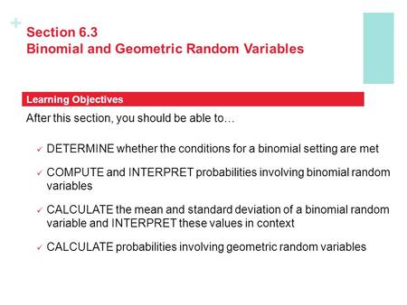 + Section 6.3 Binomial and Geometric Random Variables After this section, you should be able to… DETERMINE whether the conditions for a binomial setting.