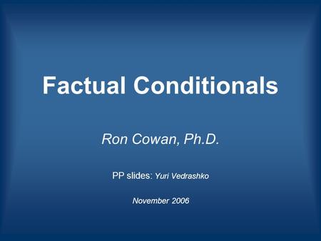 Factual Conditionals Ron Cowan, Ph.D. PP slides: Yuri Vedrashko November 2006.