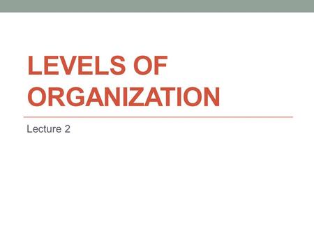 LEVELS OF ORGANIZATION Lecture 2. Levels of organization The human body consists of basic units of life known as cells. Groups of cells similar in appearance,