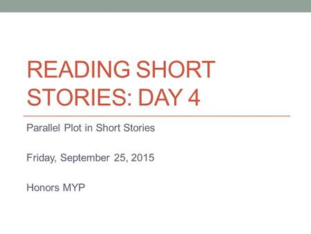 READING SHORT STORIES: DAY 4 Parallel Plot in Short Stories Friday, September 25, 2015 Honors MYP.