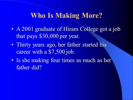 Who Is Making More? A 2001 graduate of Hiram College got a job that pays $30,000 per year. Thirty years ago, her father started his career with a $7,500.