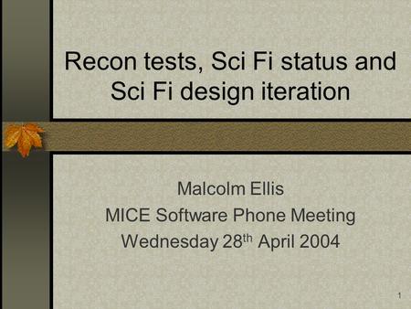 1 Recon tests, Sci Fi status and Sci Fi design iteration Malcolm Ellis MICE Software Phone Meeting Wednesday 28 th April 2004.