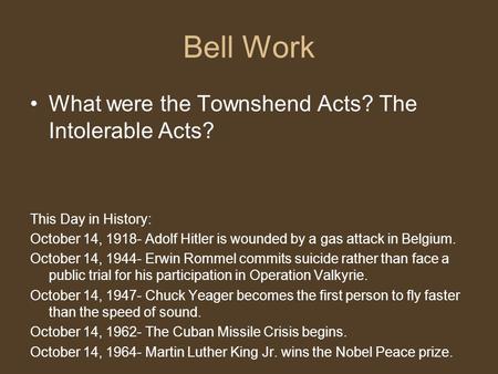Bell Work What were the Townshend Acts? The Intolerable Acts? This Day in History: October 14, 1918- Adolf Hitler is wounded by a gas attack in Belgium.