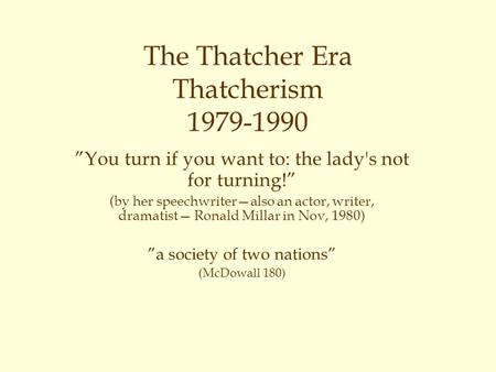 The Thatcher Era Thatcherism 1979-1990 ”You turn if you want to: the lady's not for turning!” (by her speechwriter—also an actor, writer, dramatist— Ronald.
