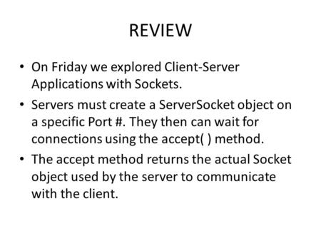 REVIEW On Friday we explored Client-Server Applications with Sockets. Servers must create a ServerSocket object on a specific Port #. They then can wait.