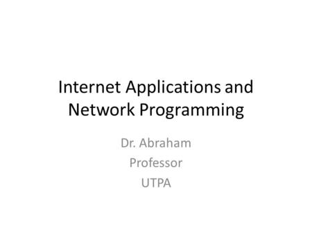 Internet Applications and Network Programming Dr. Abraham Professor UTPA.