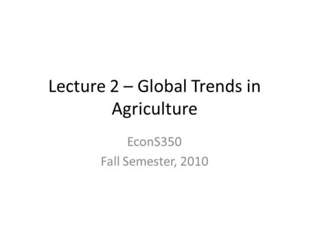 Lecture 2 – Global Trends in Agriculture EconS350 Fall Semester, 2010.