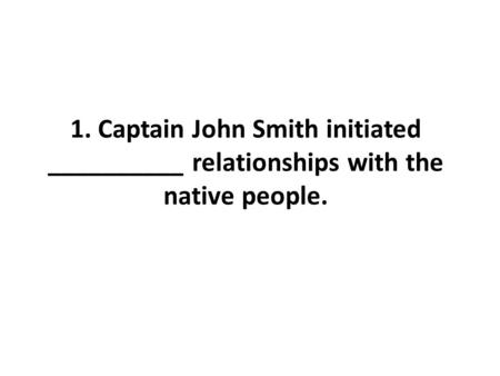 1. Captain John Smith initiated __________ relationships with the native people.
