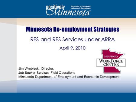 Minnesota Re-employment Strategies RES and RES Services under ARRA April 9, 2010 Jim Wrobleski, Director, Job Seeker Services Field Operations Minnesota.