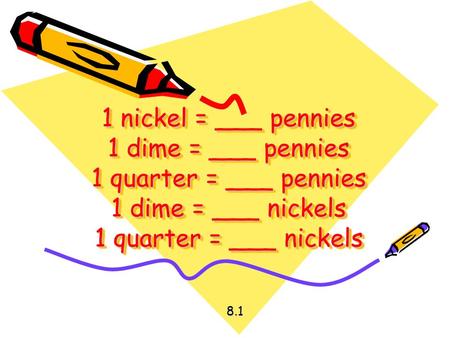 1 nickel = ___ pennies 1 dime = ___ pennies 1 quarter = ___ pennies 1 dime = ___ nickels 1 quarter = ___ nickels 8.1.