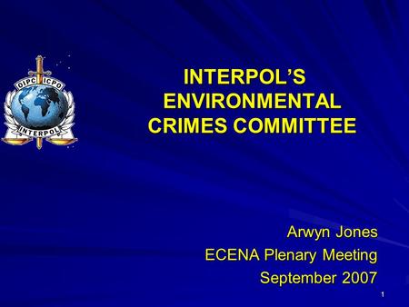 1 INTERPOL’S ENVIRONMENTAL CRIMES COMMITTEE Arwyn Jones ECENA Plenary Meeting September 2007.