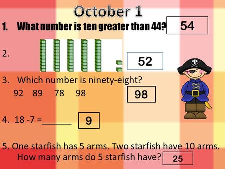 1.What number is ten greater than 44? 2. 3.Which number is ninety-eight? 92 89 78 98 4. 18 -7 =______ 5. One starfish has 5 arms. Two starfish have 10.