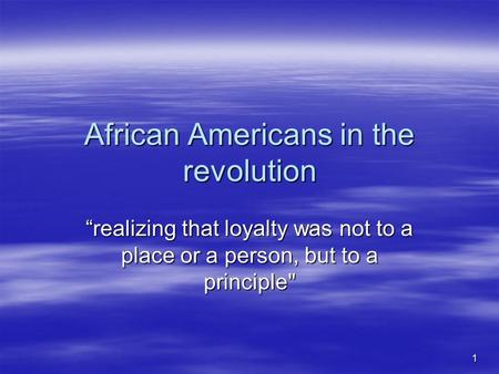 1 African Americans in the revolution “realizing that loyalty was not to a place or a person, but to a principle