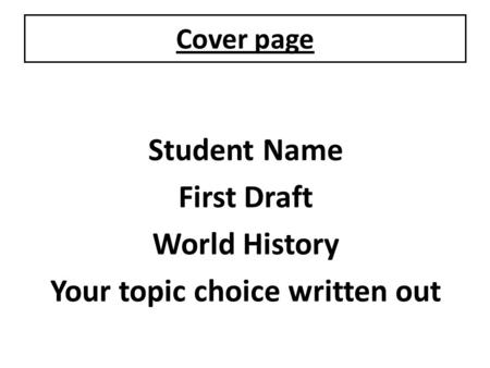 Cover page Student Name First Draft World History Your topic choice written out.
