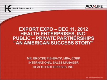 & Health Enterprises, Inc. MR. BROOKE FISHBACK, MBA, CGBP INTERNATIONAL SALES MANAGER HEALTH ENTERPRISES, INC. EXPORT EXPO – DEC 11, 2012 HEALTH ENTERPRISES,