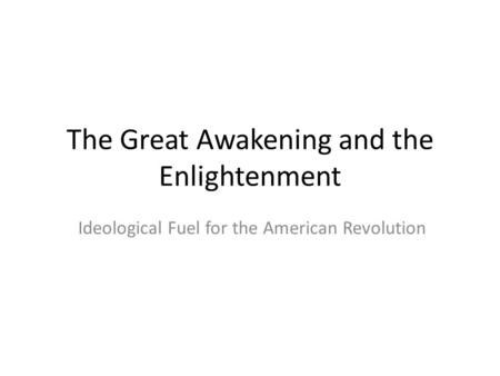 The Great Awakening and the Enlightenment Ideological Fuel for the American Revolution.
