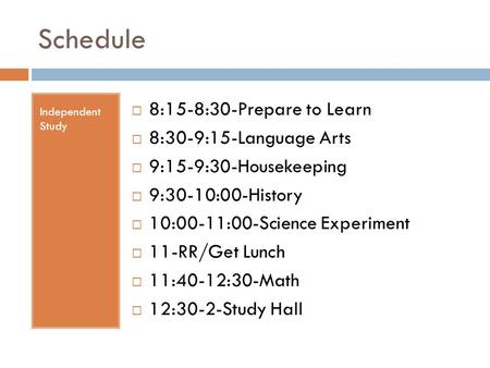 Schedule Independent Study  8:15-8:30-Prepare to Learn  8:30-9:15-Language Arts  9:15-9:30-Housekeeping  9:30-10:00-History  10:00-11:00-Science Experiment.