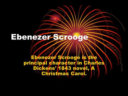 Ebenezer Scrooge Ebenezer Scrooge is the principal character in Charles Dickens' 1843 novel, A Christmas Carol.