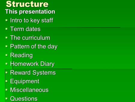 Structure This presentation  Intro to key staff  Term dates  The curriculum  Pattern of the day  Reading  Homework Diary  Reward Systems  Equipment.