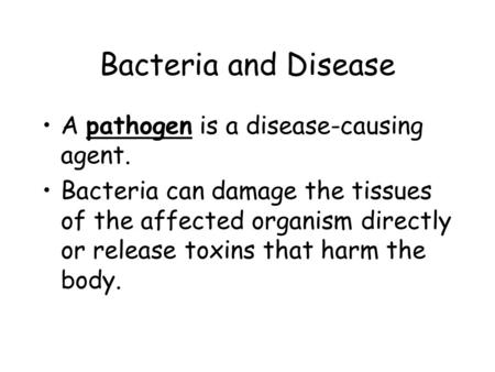 Bacteria and Disease A pathogen is a disease-causing agent. Bacteria can damage the tissues of the affected organism directly or release toxins that harm.