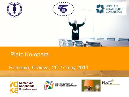 Romania, Craiova, 26-27 may 2011 Plato Ko-opera. Welcome! PLATO KO-OPERA meeting Craiova 26-27 th may 2011 Organized by Regional Chamber of Economy Craiova,