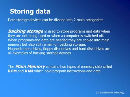 GCSE Information Technology Storing data Data storage devices can be divided into 2 main categories: Backing storage is used to store programs and data.