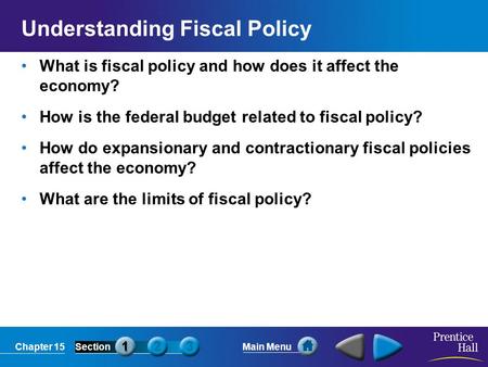 Chapter 15SectionMain Menu Understanding Fiscal Policy What is fiscal policy and how does it affect the economy? How is the federal budget related to fiscal.