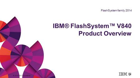 FlashSystem family 2014 © 2014 IBM Corporation IBM® FlashSystem™ V840 Product Overview.