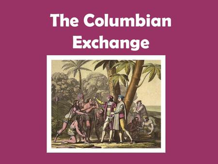 The Columbian Exchange. Definition: The transfer of peoples, animals, plants and diseases between the New and the Old Worlds. Resulted from the European.