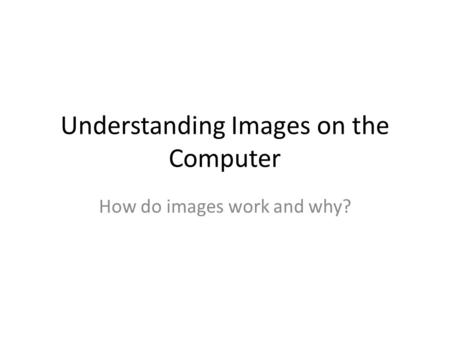 Understanding Images on the Computer How do images work and why?