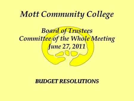 Mott Community College Board of Trustees Committee of the Whole Meeting June 27, 2011 BUDGET RESOLUTIONS.