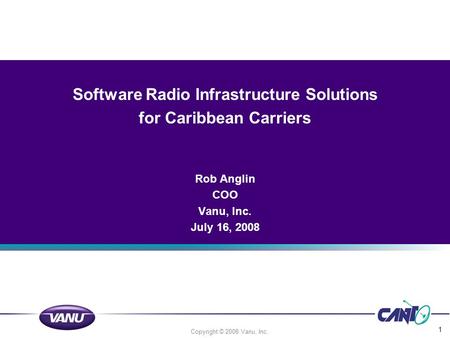 Copyright © 2008 Vanu, Inc. 1 Software Radio Infrastructure Solutions for Caribbean Carriers Rob Anglin COO Vanu, Inc. July 16, 2008.