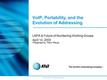 © 2004 AT&T, All Rights Reserved. The world’s networking company SM VoIP, Portability, and the Evolution of Addressing LNPA & Future of Numbering Working.