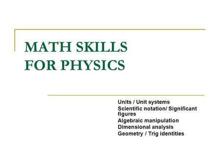 MATH SKILLS FOR PHYSICS Units / Unit systems Scientific notation/ Significant figures Algebraic manipulation Dimensional analysis Geometry / Trig identities.