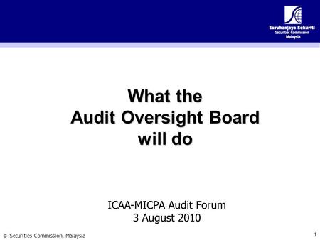 © Securities Commission, Malaysia 1 What the Audit Oversight Board will do ICAA-MICPA Audit Forum 3 August 2010.