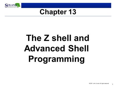1 © 2001 John Urrutia. All rights reserved. Chapter 13 The Z shell and Advanced Shell Programming.