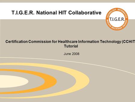 T.I.G.E.R. National HIT Collaborative Certification Commission for Healthcare Information Technology (CCHIT) Tutorial June 2008.