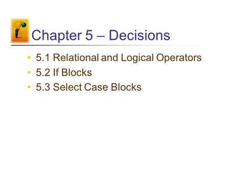 Chapter 5 – Decisions 5.1 Relational and Logical Operators 5.2 If Blocks 5.3 Select Case Blocks.