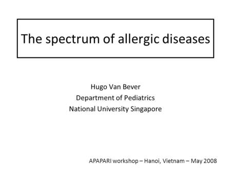 The spectrum of allergic diseases Hugo Van Bever Department of Pediatrics National University Singapore APAPARI workshop – Hanoi, Vietnam – May 2008.