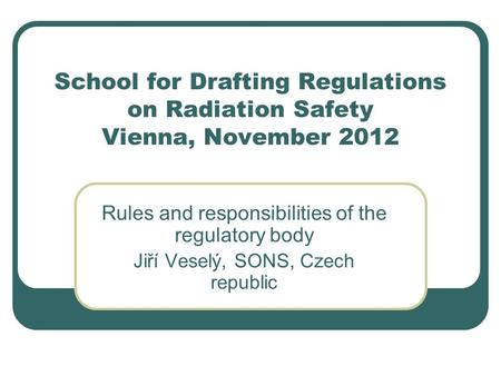 School for Drafting Regulations on Radiation Safety Vienna, November 2012 Rules and responsibilities of the regulatory body Jiří Veselý, SONS, Czech republic.
