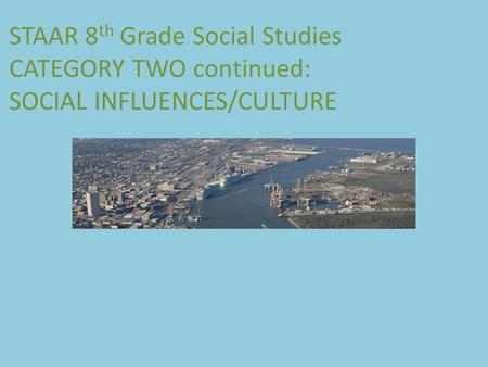 STAAR 8 th Grade Social Studies CATEGORY TWO continued: SOCIAL INFLUENCES/CULTURE.