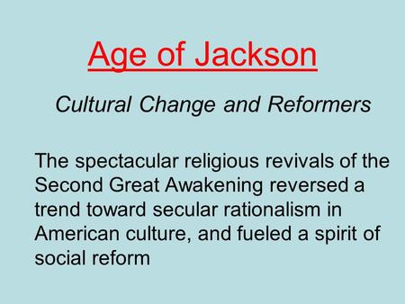 Age of Jackson Cultural Change and Reformers The spectacular religious revivals of the Second Great Awakening reversed a trend toward secular rationalism.