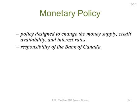 Monetary Policy – policy designed to change the money supply, credit availability, and interest rates – responsibility of the Bank of Canada LO2 9- 1©