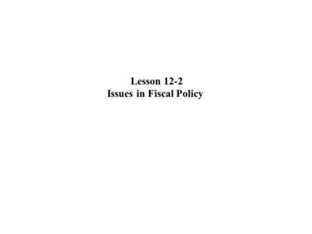 Lesson 12-2 Issues in Fiscal Policy. Lags Discretionary fiscal policy is subject to the same lags as monetary policy—recognition lag, implementation lag,