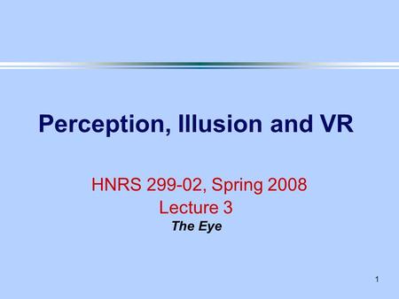 1 Perception, Illusion and VR HNRS 299-02, Spring 2008 Lecture 3 The Eye.